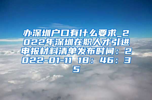 办深圳户口有什么要求_2022年深圳在职人才引进申报材料清单发布时间：2022-01-11 18：46：35