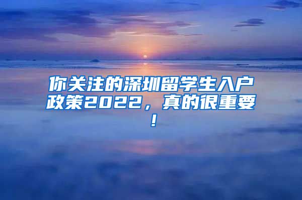 你关注的深圳留学生入户政策2022，真的很重要！