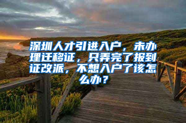 深圳人才引进入户，未办理迁移证，只弄完了报到证改派，不想入户了该怎么办？