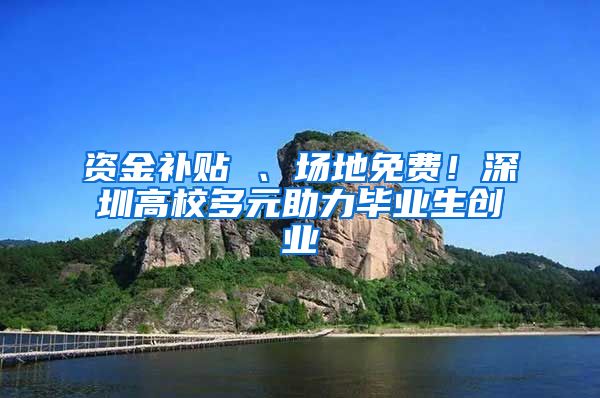 资金补贴 、场地免费！深圳高校多元助力毕业生创业