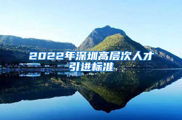 2022年深圳高层次人才引进标准