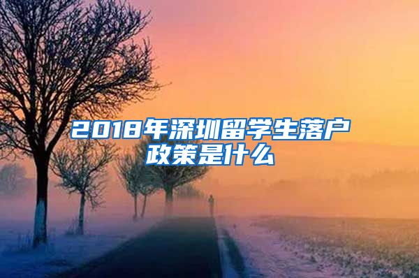 2018年深圳留学生落户政策是什么