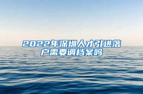 2022年深圳人才引进落户需要调档案吗