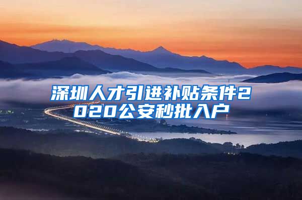 深圳人才引进补贴条件2020公安秒批入户