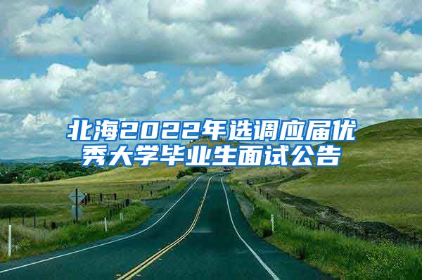 北海2022年选调应届优秀大学毕业生面试公告