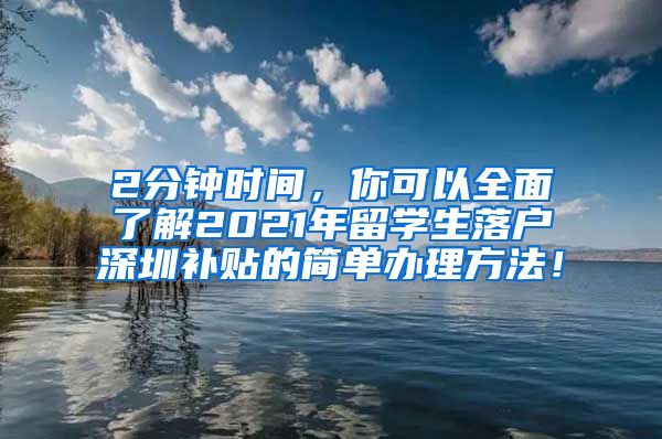 2分钟时间，你可以全面了解2021年留学生落户深圳补贴的简单办理方法！