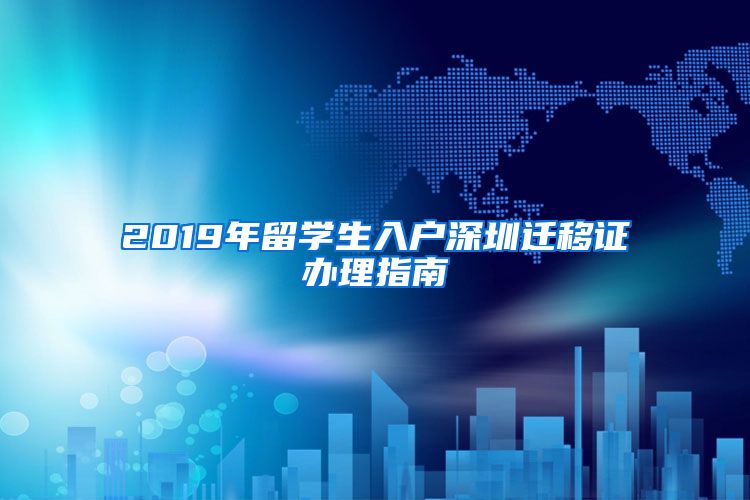 2019年留学生入户深圳迁移证办理指南