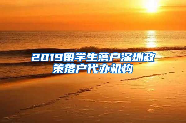 2019留学生落户深圳政策落户代办机构