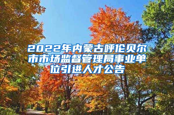 2022年内蒙古呼伦贝尔市市场监督管理局事业单位引进人才公告