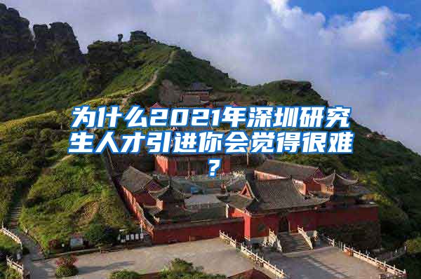 为什么2021年深圳研究生人才引进你会觉得很难？