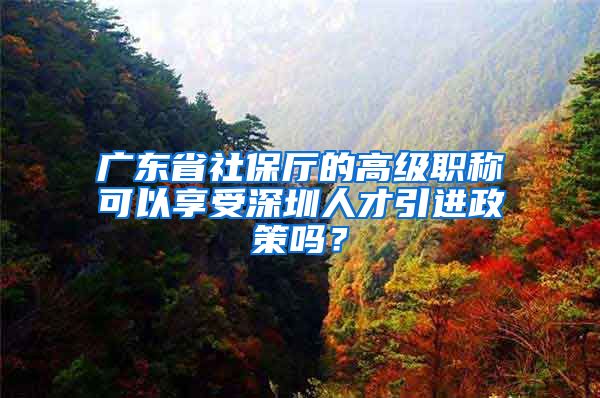 广东省社保厅的高级职称可以享受深圳人才引进政策吗？