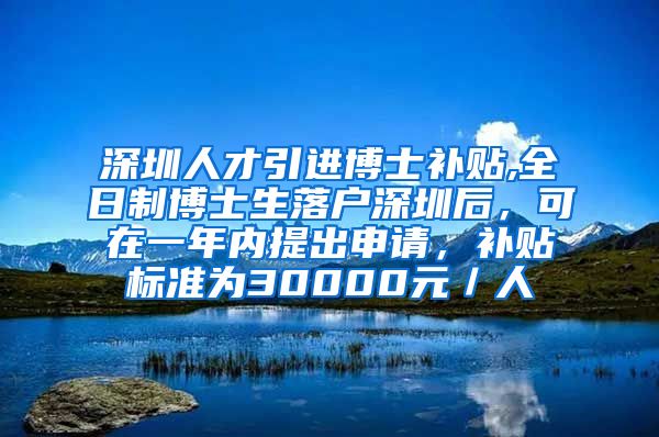 深圳人才引进博士补贴,全日制博士生落户深圳后，可在一年内提出申请，补贴标准为30000元／人