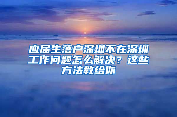 应届生落户深圳不在深圳工作问题怎么解决？这些方法教给你