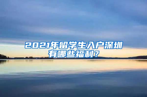 2021年留学生入户深圳有哪些福利？