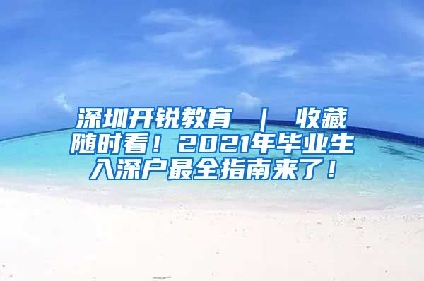 深圳开锐教育 ｜ 收藏随时看！2021年毕业生入深户最全指南来了！