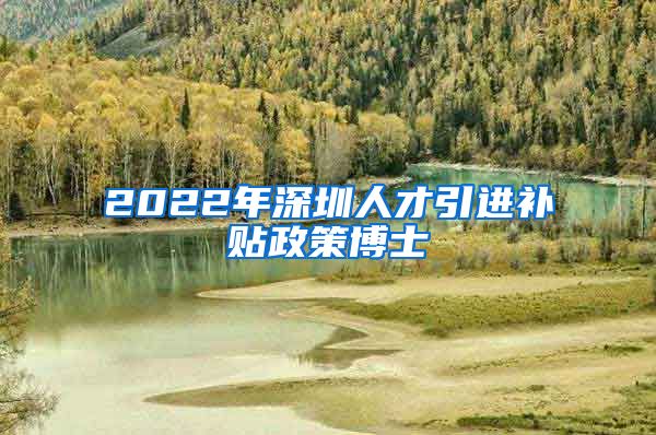 2022年深圳人才引进补贴政策博士