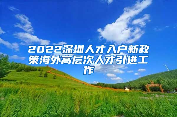 2022深圳人才入户新政策海外高层次人才引进工作