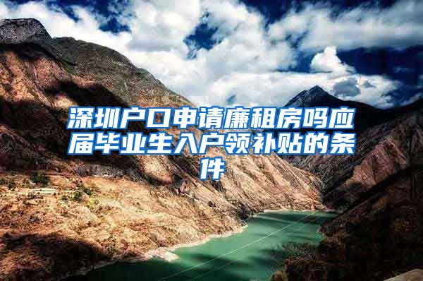 深圳户口申请廉租房吗应届毕业生入户领补贴的条件