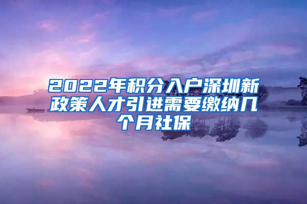 2022年积分入户深圳新政策人才引进需要缴纳几个月社保