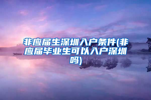 非应届生深圳入户条件(非应届毕业生可以入户深圳吗)