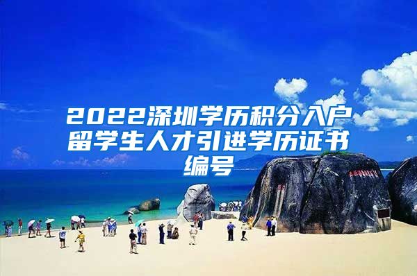 2022深圳学历积分入户留学生人才引进学历证书编号