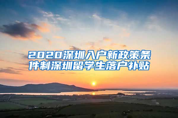 2020深圳入户新政策条件制深圳留学生落户补贴