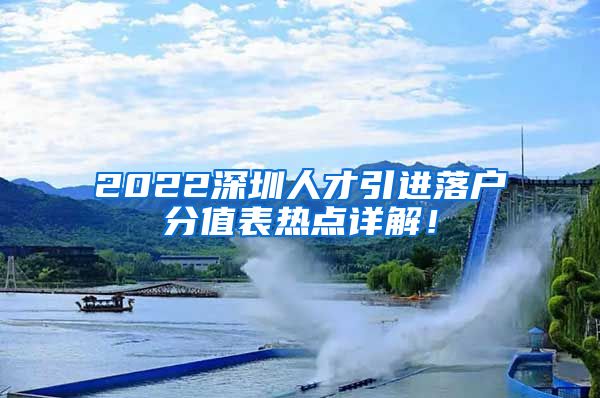 2022深圳人才引进落户分值表热点详解！