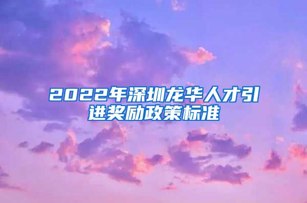 2022年深圳龙华人才引进奖励政策标准