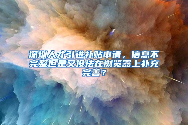 深圳人才引进补贴申请，信息不完整但是又没法在浏览器上补充完善？