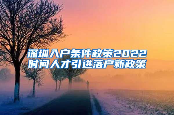 深圳入户条件政策2022时间人才引进落户新政策