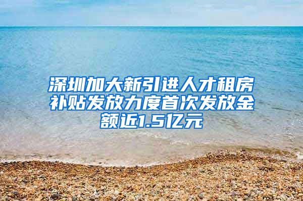 深圳加大新引进人才租房补贴发放力度首次发放金额近1.5亿元