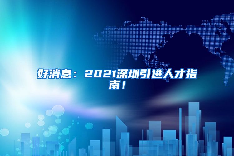 好消息：2021深圳引进人才指南！