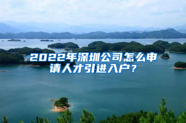 2022年深圳公司怎么申请人才引进入户？