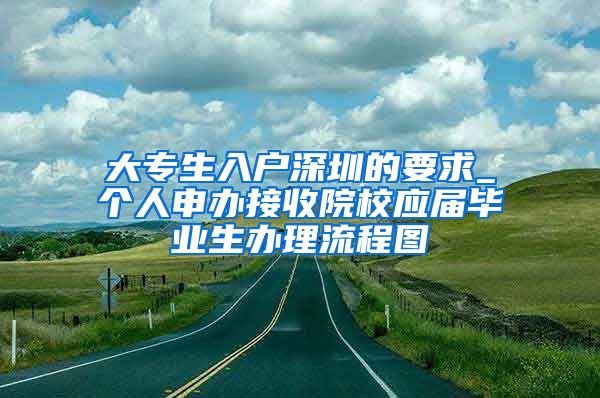 大专生入户深圳的要求_个人申办接收院校应届毕业生办理流程图