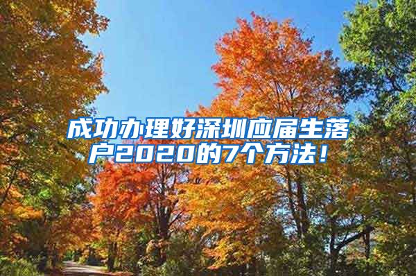 成功办理好深圳应届生落户2020的7个方法！