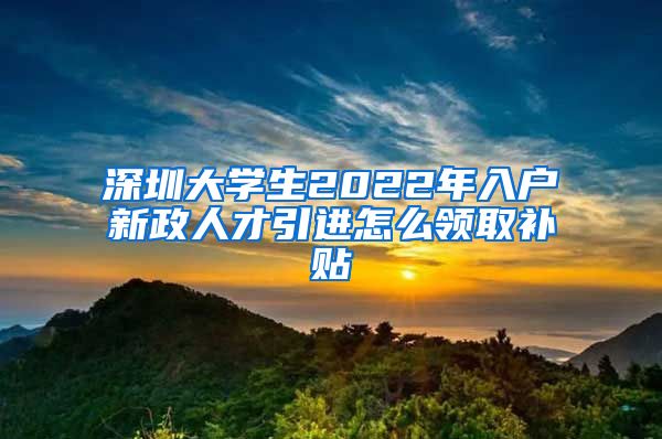 深圳大学生2022年入户新政人才引进怎么领取补贴