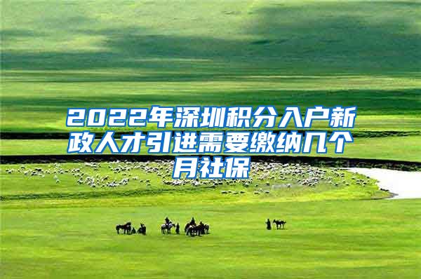 2022年深圳积分入户新政人才引进需要缴纳几个月社保