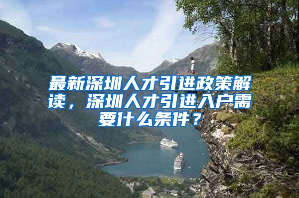 最新深圳人才引进政策解读，深圳人才引进入户需要什么条件？