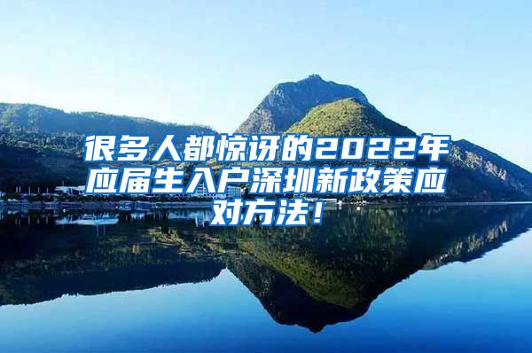 很多人都惊讶的2022年应届生入户深圳新政策应对方法！