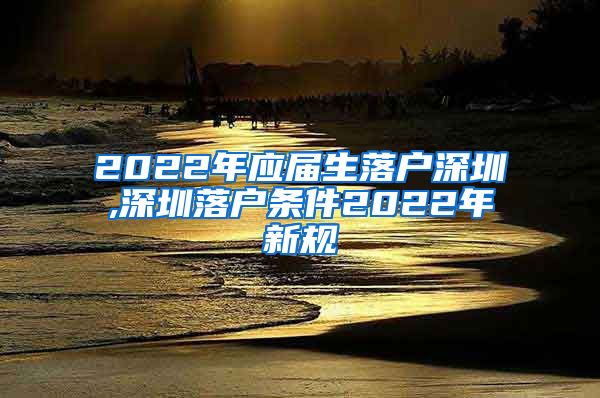 2022年应届生落户深圳,深圳落户条件2022年新规