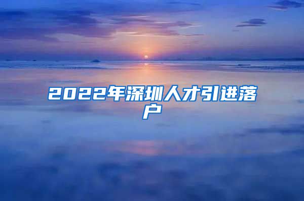 2022年深圳人才引进落户