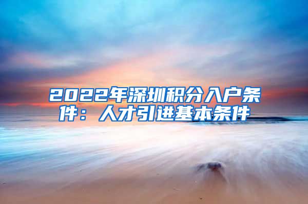 2022年深圳积分入户条件：人才引进基本条件