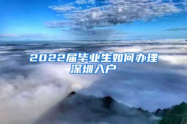 2022届毕业生如何办理深圳入户