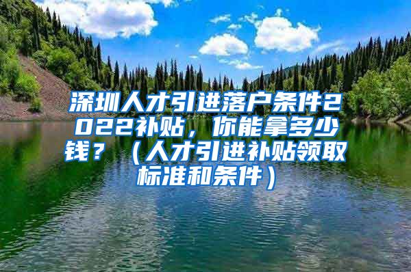 深圳人才引进落户条件2022补贴，你能拿多少钱？（人才引进补贴领取标准和条件）