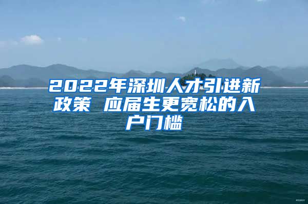 2022年深圳人才引进新政策 应届生更宽松的入户门槛