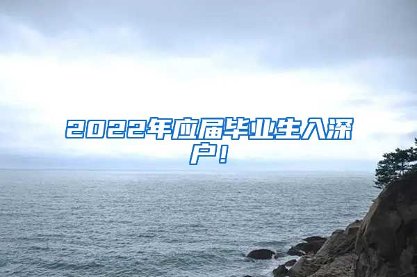 2022年应届毕业生入深户！