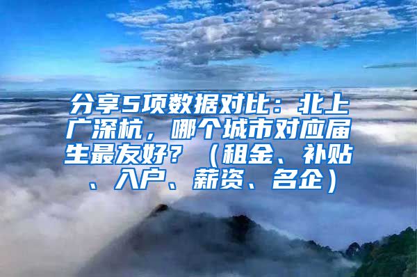 分享5项数据对比：北上广深杭，哪个城市对应届生最友好？（租金、补贴、入户、薪资、名企）