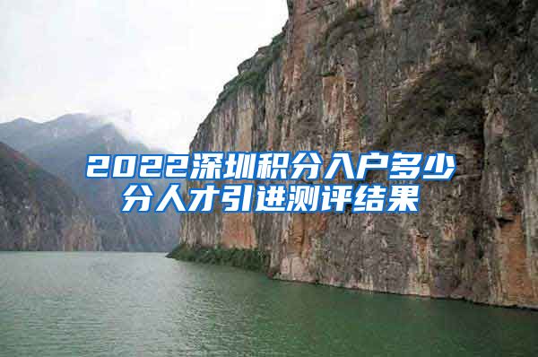 2022深圳积分入户多少分人才引进测评结果