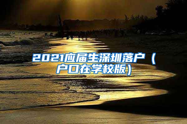 2021应届生深圳落户（户口在学校版）