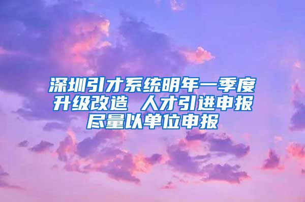 深圳引才系统明年一季度升级改造 人才引进申报尽量以单位申报